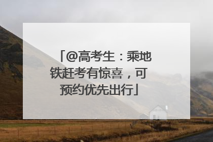 @高考生：乘地铁赶考有惊喜，可预约优先出行