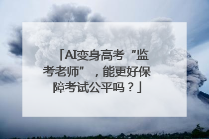 AI变身高考“监考老师”，能更好保障考试公平吗？