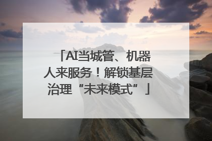 AI当城管、机器人来服务！解锁基层治理“未来模式”