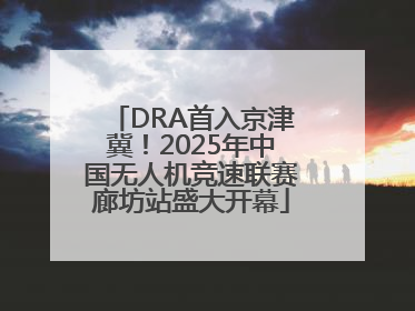 DRA首入京津冀！2025年中国无人机竞速联赛廊坊站盛大开幕