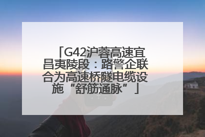 G42沪蓉高速宜昌夷陵段：路警企联合为高速桥隧电缆设施“舒筋通脉”