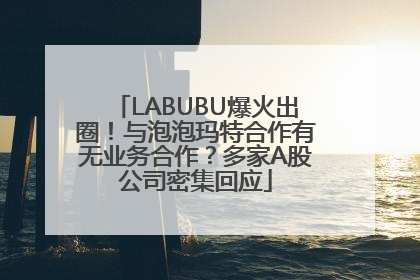 LABUBU爆火出圈！与泡泡玛特合作有无业务合作？多家A股公司密集回应
