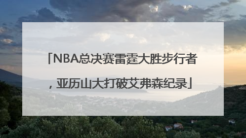NBA总决赛雷霆大胜步行者，亚历山大打破艾弗森纪录