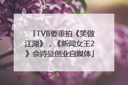 TVB要重拍《笑傲江湖》，《新闻女王2》佘诗曼创业自媒体