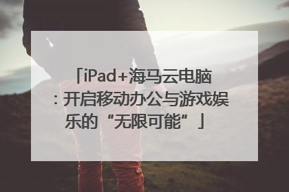 iPad+海马云电脑：开启移动办公与游戏娱乐的“无限可能”